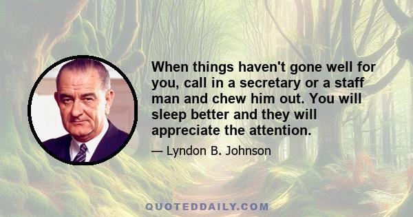 When things haven't gone well for you, call in a secretary or a staff man and chew him out. You will sleep better and they will appreciate the attention.