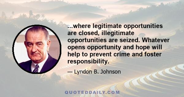 ...where legitimate opportunities are closed, illegitimate opportunities are seized. Whatever opens opportunity and hope will help to prevent crime and foster responsibility.