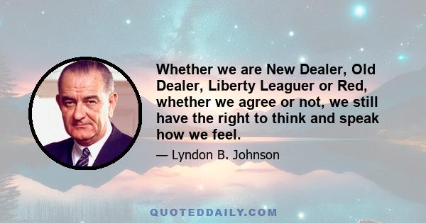 Whether we are New Dealer, Old Dealer, Liberty Leaguer or Red, whether we agree or not, we still have the right to think and speak how we feel.