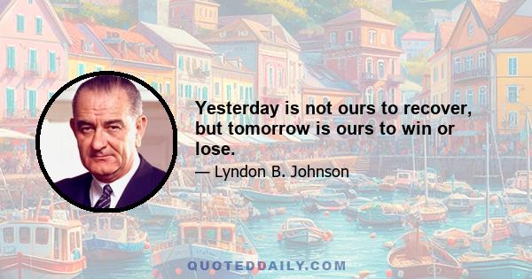 Yesterday is not ours to recover, but tomorrow is ours to win or lose.