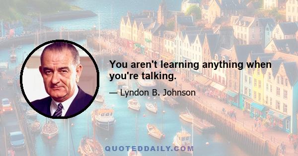 You aren't learning anything when you're talking.