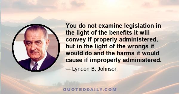 You do not examine legislation in the light of the benefits it will convey if properly administered, but in the light of the wrongs it would do and the harms it would cause if improperly administered.