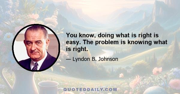 You know, doing what is right is easy. The problem is knowing what is right.