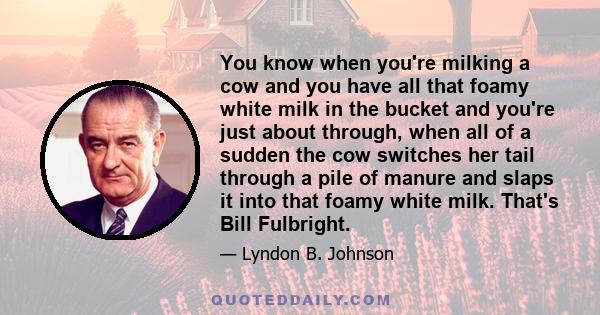 You know when you're milking a cow and you have all that foamy white milk in the bucket and you're just about through, when all of a sudden the cow switches her tail through a pile of manure and slaps it into that foamy 