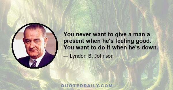 You never want to give a man a present when he's feeling good. You want to do it when he's down.