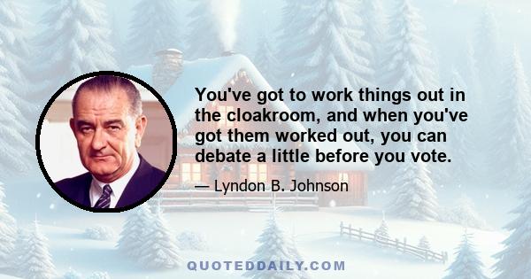 You've got to work things out in the cloakroom, and when you've got them worked out, you can debate a little before you vote.
