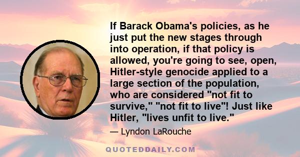 If Barack Obama's policies, as he just put the new stages through into operation, if that policy is allowed, you're going to see, open, Hitler-style genocide applied to a large section of the population, who are