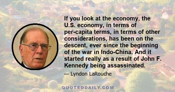 If you look at the economy, the U.S. economy, in terms of per-capita terms, in terms of other considerations, has been on the descent, ever since the beginning of the war in Indo-China. And it started really as a result 