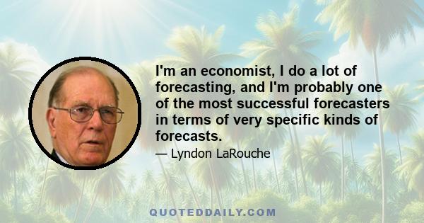 I'm an economist, I do a lot of forecasting, and I'm probably one of the most successful forecasters in terms of very specific kinds of forecasts.