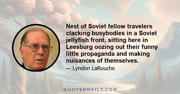 Nest of Soviet fellow travelers clacking busybodies in a Soviet jellyfish front, sitting here in Leesburg oozing out their funny little propaganda and making nuisances of themselves.