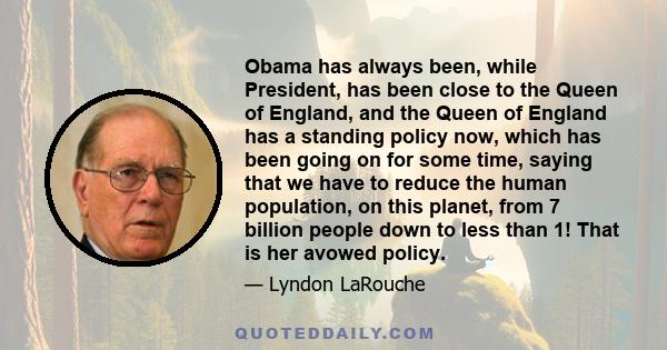 Obama has always been, while President, has been close to the Queen of England, and the Queen of England has a standing policy now, which has been going on for some time, saying that we have to reduce the human