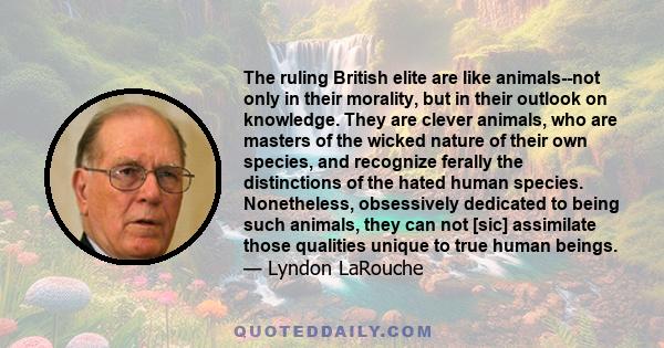 The ruling British elite are like animals--not only in their morality, but in their outlook on knowledge. They are clever animals, who are masters of the wicked nature of their own species, and recognize ferally the