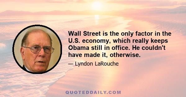 Wall Street is the only factor in the U.S. economy, which really keeps Obama still in office. He couldn't have made it, otherwise.