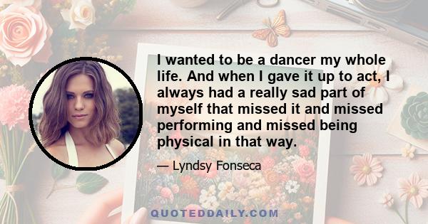 I wanted to be a dancer my whole life. And when I gave it up to act, I always had a really sad part of myself that missed it and missed performing and missed being physical in that way.