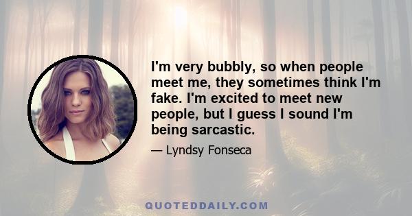 I'm very bubbly, so when people meet me, they sometimes think I'm fake. I'm excited to meet new people, but I guess I sound I'm being sarcastic.