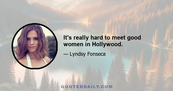 It's really hard to meet good women in Hollywood.