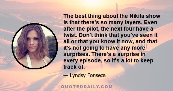 The best thing about the Nikita show is that there's so many layers. Even after the pilot, the next four have a twist. Don't think that you've seen it all or that you know it now, and that it's not going to have any