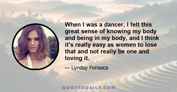 When I was a dancer, I felt this great sense of knowing my body and being in my body, and I think it's really easy as women to lose that and not really be one and loving it.