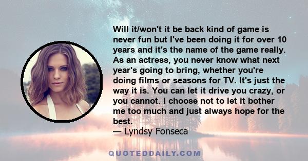 Will it/won't it be back kind of game is never fun but I've been doing it for over 10 years and it's the name of the game really. As an actress, you never know what next year's going to bring, whether you're doing films 