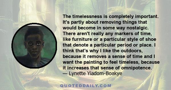 The timelessness is completely important. It's partly about removing things that would become in some way nostalgic. There aren't really any markers of time, like furniture or a particular style of shoe that denote a