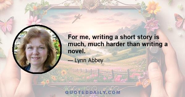 For me, writing a short story is much, much harder than writing a novel.