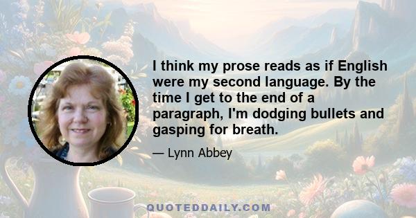 I think my prose reads as if English were my second language. By the time I get to the end of a paragraph, I'm dodging bullets and gasping for breath.