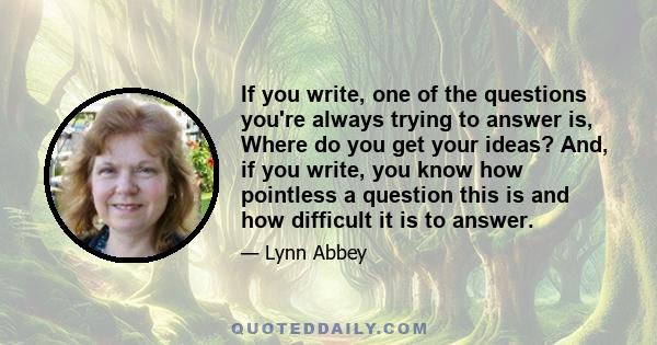 If you write, one of the questions you're always trying to answer is, Where do you get your ideas? And, if you write, you know how pointless a question this is and how difficult it is to answer.