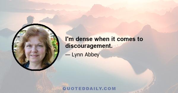 I'm dense when it comes to discouragement.