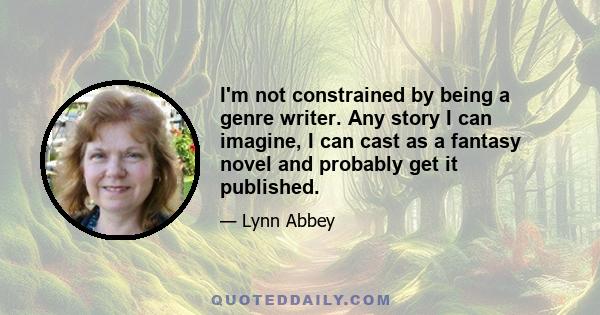 I'm not constrained by being a genre writer. Any story I can imagine, I can cast as a fantasy novel and probably get it published.