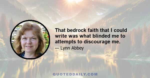 That bedrock faith that I could write was what blinded me to attempts to discourage me.