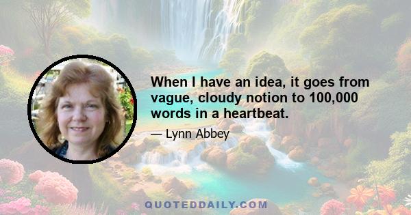 When I have an idea, it goes from vague, cloudy notion to 100,000 words in a heartbeat.