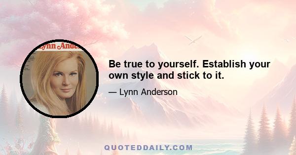 Be true to yourself. Establish your own style and stick to it.