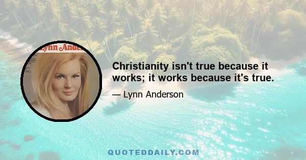 Christianity isn't true because it works; it works because it's true.