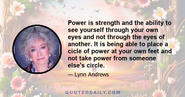 Power is strength and the ability to see yourself through your own eyes and not through the eyes of another. It is being able to place a cicle of power at your own feet and not take power from someone else's circle.