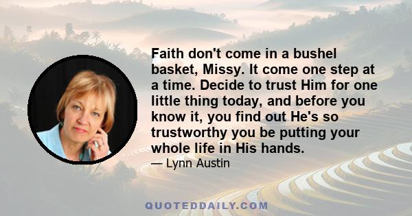 Faith don't come in a bushel basket, Missy. It come one step at a time. Decide to trust Him for one little thing today, and before you know it, you find out He's so trustworthy you be putting your whole life in His