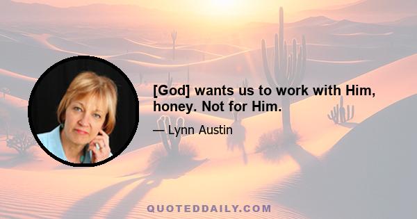 [God] wants us to work with Him, honey. Not for Him.