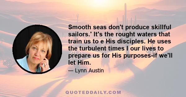 Smooth seas don't produce skillful sailors.' It's the rought waters that train us to e His disciples. He uses the turbulent times I our lives to prepare us for His purposes-if we'll let Him.