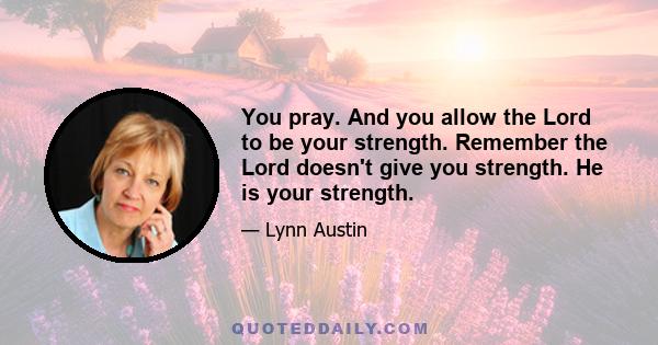 You pray. And you allow the Lord to be your strength. Remember the Lord doesn't give you strength. He is your strength.