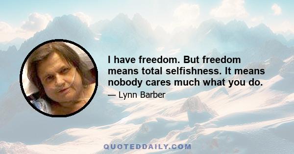 I have freedom. But freedom means total selfishness. It means nobody cares much what you do.