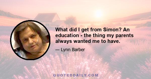 What did I get from Simon? An education - the thing my parents always wanted me to have.