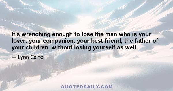 It's wrenching enough to lose the man who is your lover, your companion, your best friend, the father of your children, without losing yourself as well.