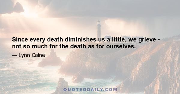 Since every death diminishes us a little, we grieve - not so much for the death as for ourselves.