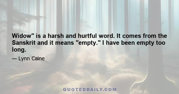 Widow is a harsh and hurtful word. It comes from the Sanskrit and it means empty. I have been empty too long.