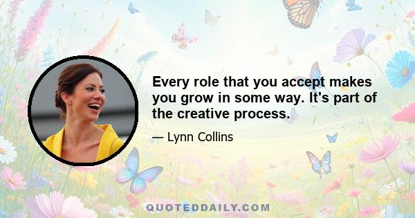 Every role that you accept makes you grow in some way. It's part of the creative process.