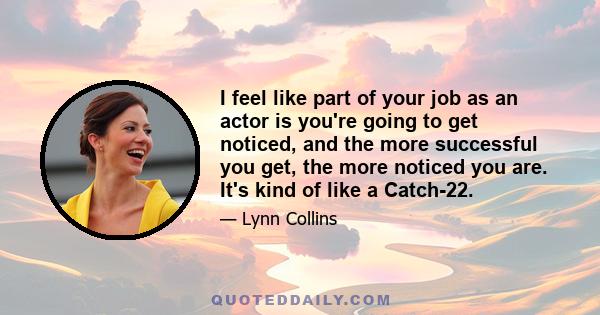 I feel like part of your job as an actor is you're going to get noticed, and the more successful you get, the more noticed you are. It's kind of like a Catch-22.