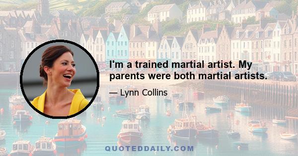 I'm a trained martial artist. My parents were both martial artists.