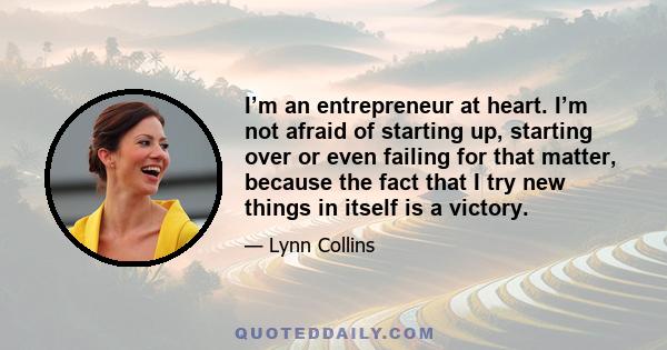 I’m an entrepreneur at heart. I’m not afraid of starting up, starting over or even failing for that matter, because the fact that I try new things in itself is a victory.