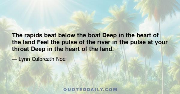 The rapids beat below the boat Deep in the heart of the land Feel the pulse of the river in the pulse at your throat Deep in the heart of the land.