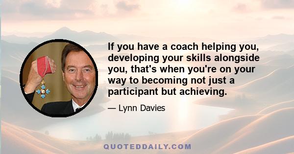 If you have a coach helping you, developing your skills alongside you, that's when you're on your way to becoming not just a participant but achieving.