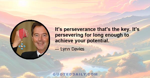 It's perseverance that's the key. It's persevering for long enough to achieve your potential.